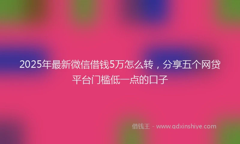 2025年最新微信借钱5万怎么转，分享五个网贷平台门槛低一点的口子