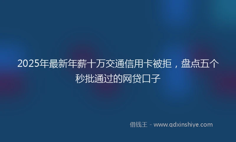 2025年最新年薪十万交通信用卡被拒，盘点五个秒批通过的网贷口子