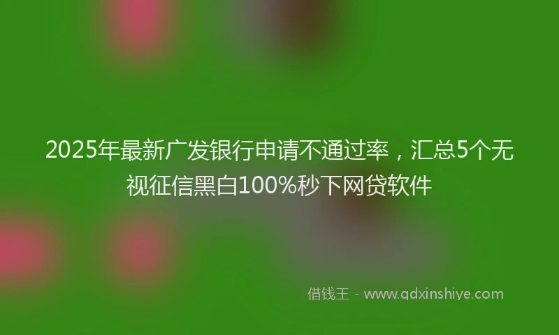2025年最新广发银行申请不通过率，汇总5个无视征信黑白100%秒下网贷软件