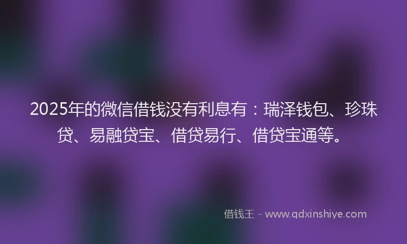 2025年的微信借钱没有利息有：瑞泽钱包、珍珠贷、易融贷宝、借贷易行、借贷宝通等。