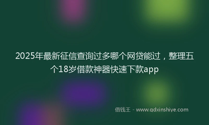 2025年最新征信查询过多哪个网贷能过，整理五个18岁借款神器快速下款app