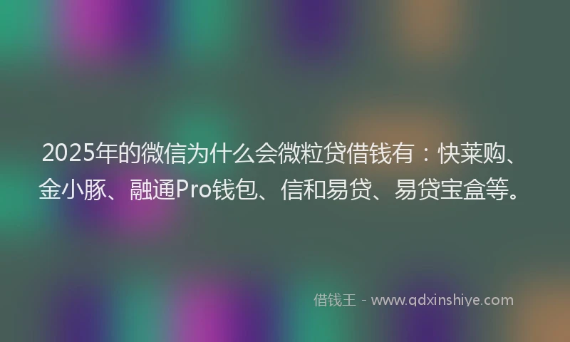 2025年的微信为什么会微粒贷借钱有：快莱购、金小豚、融通Pro钱包、信和易贷、易贷宝盒等。