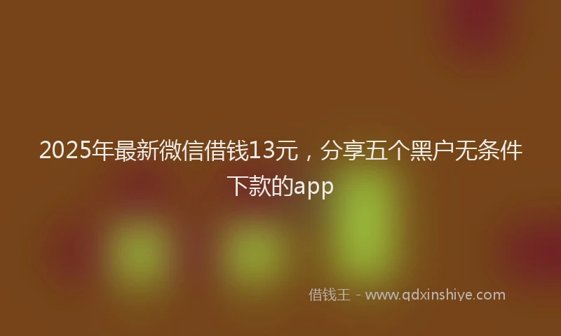 2025年最新微信借钱13元，分享五个黑户无条件下款的app