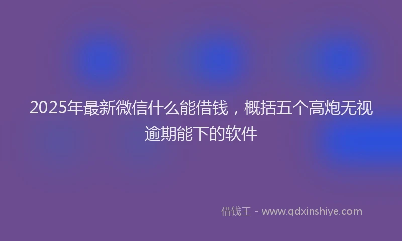 2025年最新微信什么能借钱，概括五个高炮无视逾期能下的软件