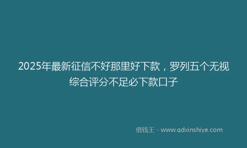 2025年最新征信不好那里好下款，罗列五个无视综合评分不足必下款口子