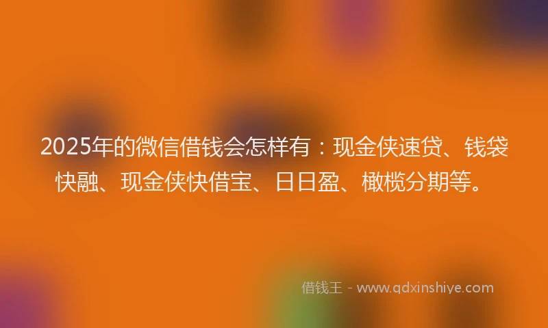 2025年的微信借钱会怎样有：现金侠速贷、钱袋快融、现金侠快借宝、日日盈、橄榄分期等。
