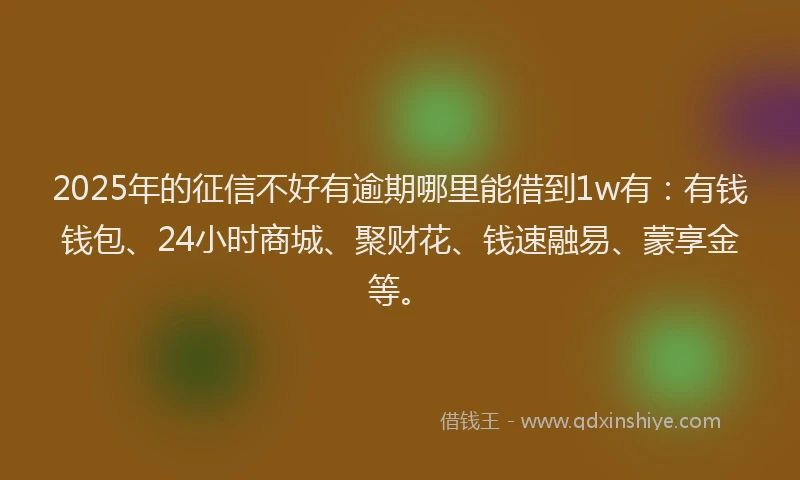 2025年的征信不好有逾期哪里能借到1w有：有钱钱包、24小时商城、聚财花、钱速融易、蒙享金等。