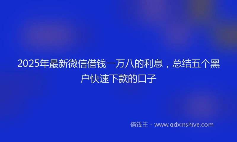 2025年最新微信借钱一万八的利息，总结五个黑户快速下款的口子
