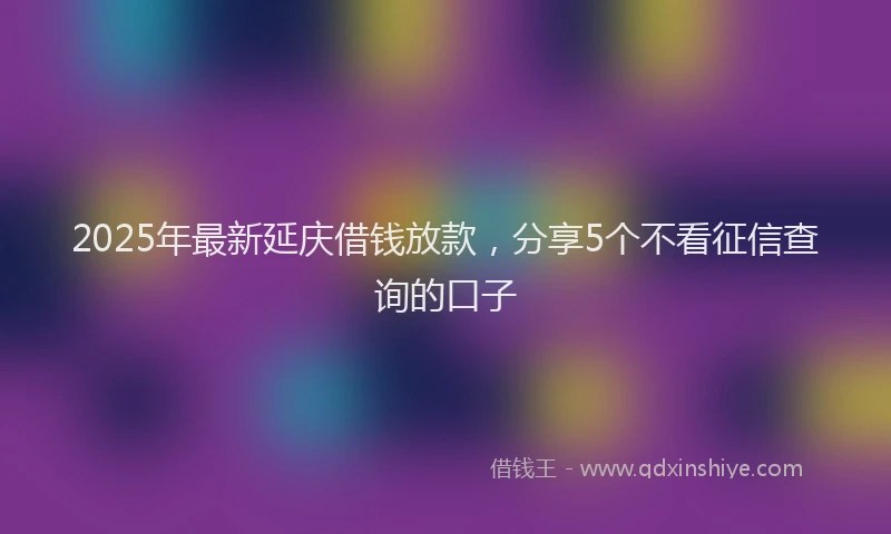 2025年最新延庆借钱放款，分享5个不看征信查询的口子