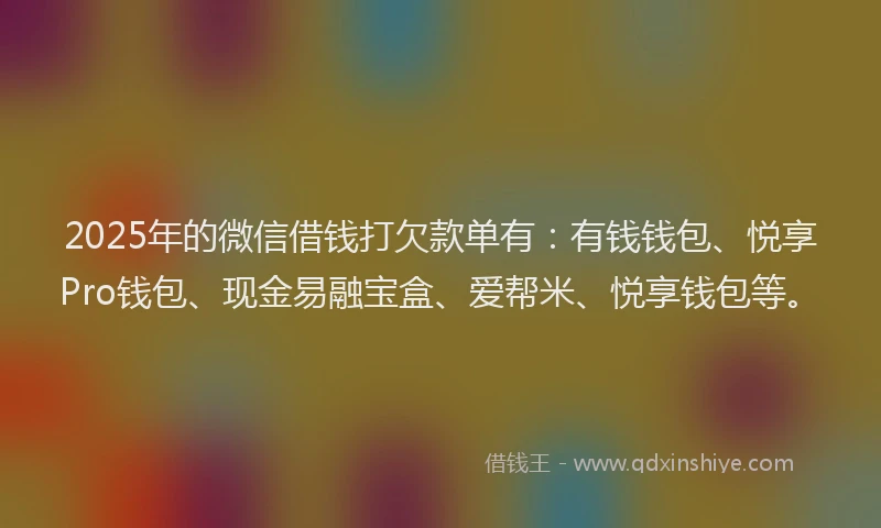 2025年的微信借钱打欠款单有：有钱钱包、悦享Pro钱包、现金易融宝盒、爱帮米、悦享钱包等。