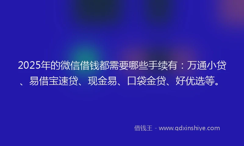 2025年的微信借钱都需要哪些手续有：万通小贷、易借宝速贷、现金易、口袋金贷、好优选等。