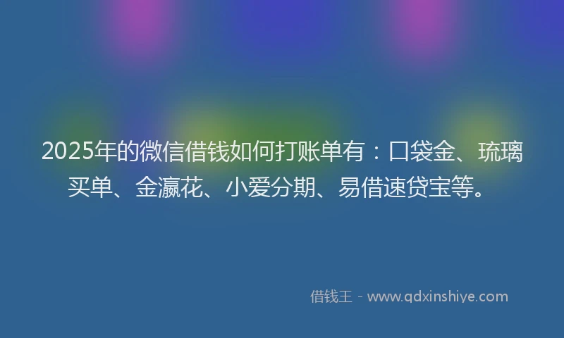 2025年的微信借钱如何打账单有：口袋金、琉璃买单、金瀛花、小爱分期、易借速贷宝等。