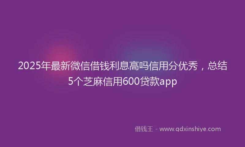 2025年最新微信借钱利息高吗信用分优秀，总结5个芝麻信用600贷款app