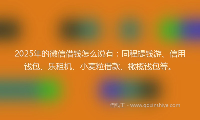 2025年的微信借钱怎么说有：同程提钱游、信用钱包、乐租机、小麦粒借款、橄榄钱包等。