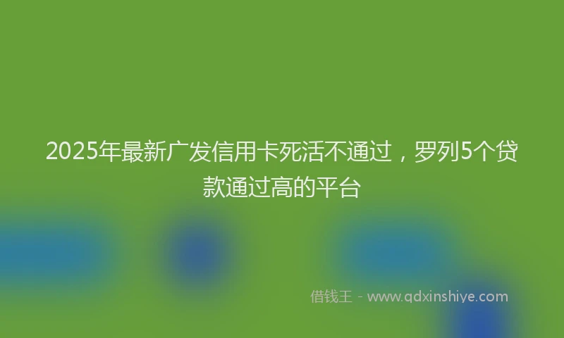 2025年最新广发信用卡死活不通过，罗列5个贷款通过高的平台