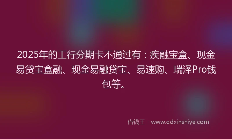 2025年的工行分期卡不通过有：疾融宝盒、现金易贷宝盒融、现金易融贷宝、易速购、瑞泽Pro钱包等。