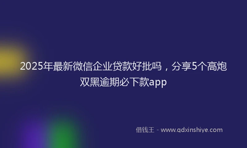 2025年最新微信企业贷款好批吗，分享5个高炮双黑逾期必下款app