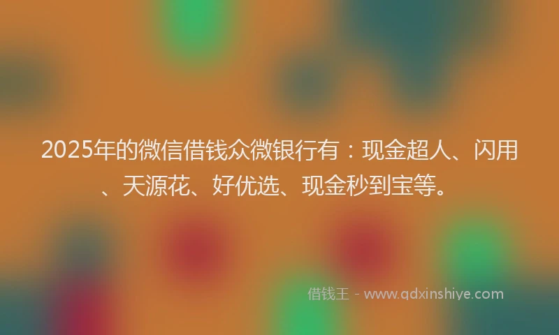 2025年的微信借钱众微银行有：现金超人、闪用、天源花、好优选、现金秒到宝等。