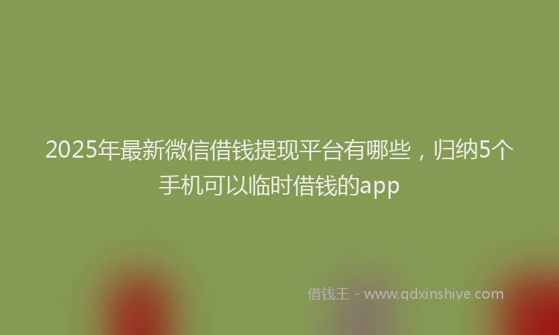2025年最新微信借钱提现平台有哪些，归纳5个手机可以临时借钱的app