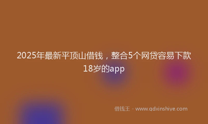 2025年最新平顶山借钱，整合5个网贷容易下款18岁的app