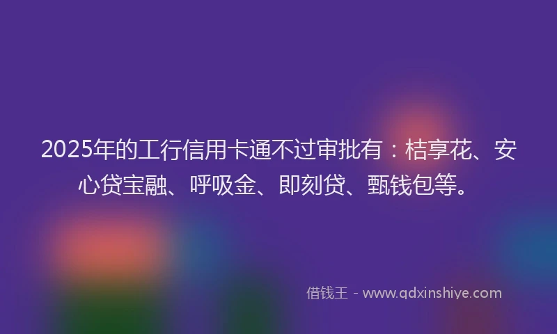 2025年的工行信用卡通不过审批有：桔享花、安心贷宝融、呼吸金、即刻贷、甄钱包等。