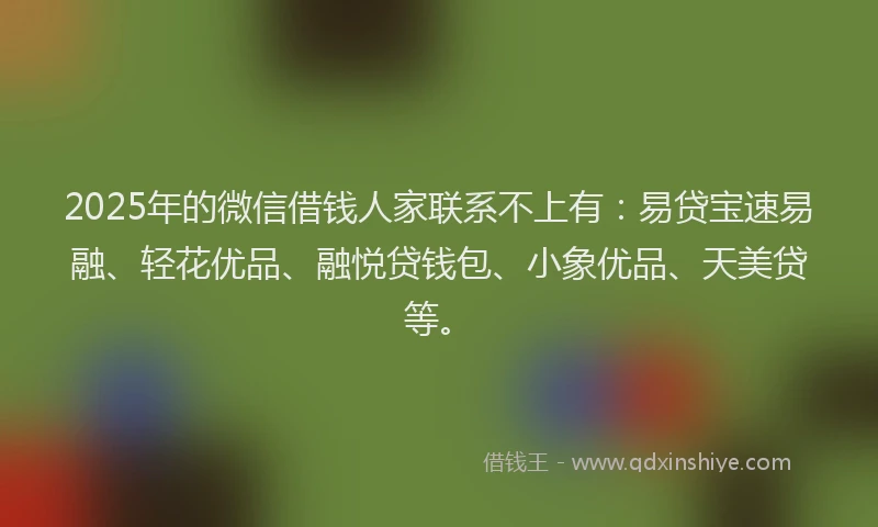 2025年的微信借钱人家联系不上有：易贷宝速易融、轻花优品、融悦贷钱包、小象优品、天美贷等。