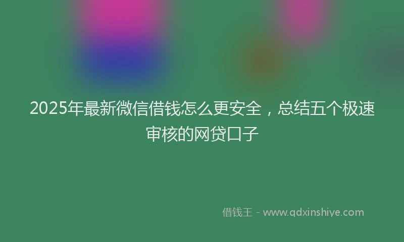 2025年最新微信借钱怎么更安全，总结五个极速审核的网贷口子