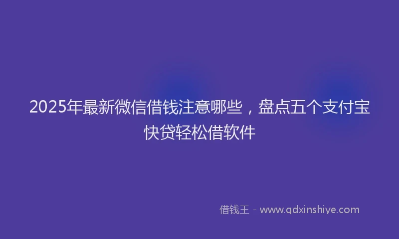 2025年最新微信借钱注意哪些，盘点五个支付宝快贷轻松借软件