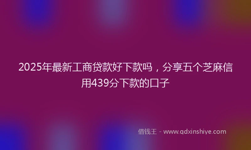 2025年最新工商贷款好下款吗，分享五个芝麻信用439分下款的口子