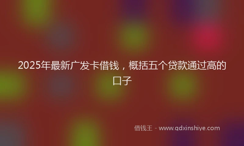2025年最新广发卡借钱，概括五个贷款通过高的口子