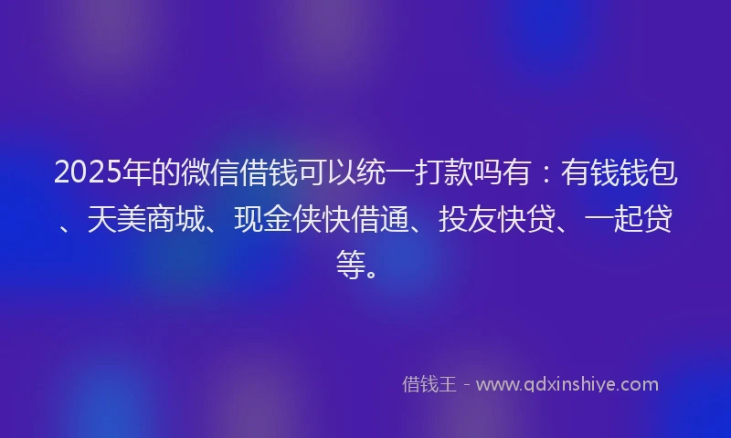 2025年的微信借钱可以统一打款吗有：有钱钱包、天美商城、现金侠快借通、投友快贷、一起贷等。