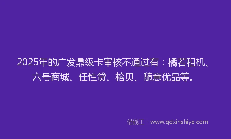 2025年的广发鼎级卡审核不通过有：橘若租机、六号商城、任性贷、榕贝、随意优品等。