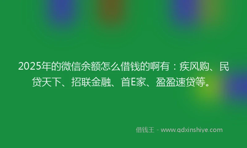 2025年的微信余额怎么借钱的啊有：疾风购、民贷天下、招联金融、首E家、盈盈速贷等。