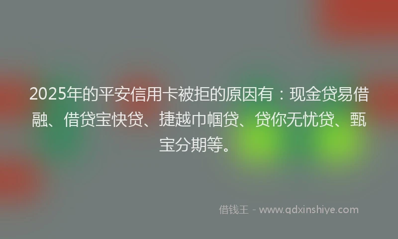 2025年的平安信用卡被拒的原因有：现金贷易借融、借贷宝快贷、捷越巾帼贷、贷你无忧贷、甄宝分期等。