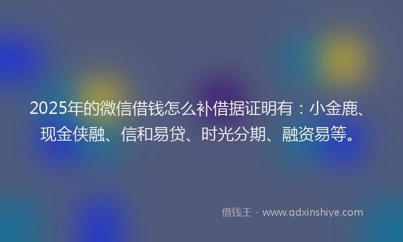 2025年的微信借钱怎么补借据证明有：小金鹿、现金侠融、信和易贷、时光分期、融资易等。