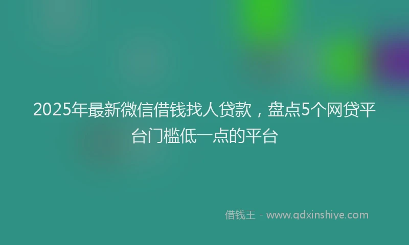 2025年最新微信借钱找人贷款，盘点5个网贷平台门槛低一点的平台