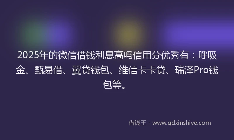 2025年的微信借钱利息高吗信用分优秀有：呼吸金、甄易借、翼贷钱包、维信卡卡贷、瑞泽Pro钱包等。