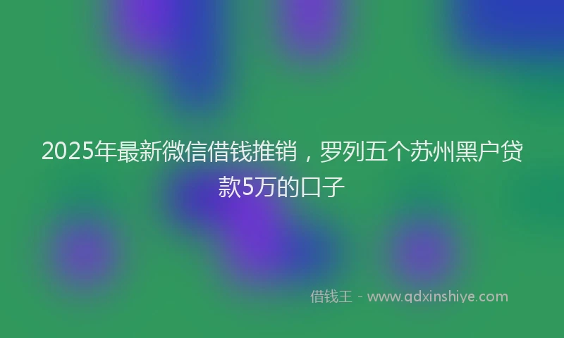 2025年最新微信借钱推销，罗列五个苏州黑户贷款5万的口子