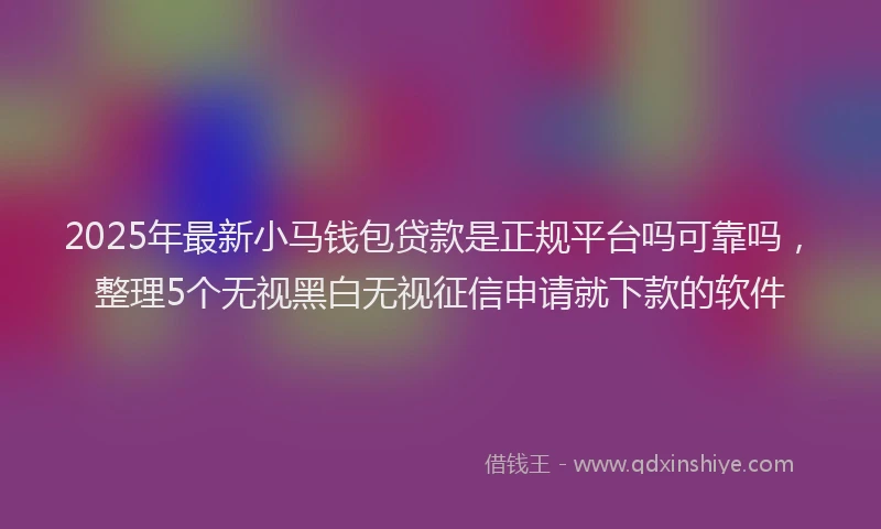 2025年最新小马钱包贷款是正规平台吗可靠吗，整理5个无视黑白无视征信申请就下款的软件