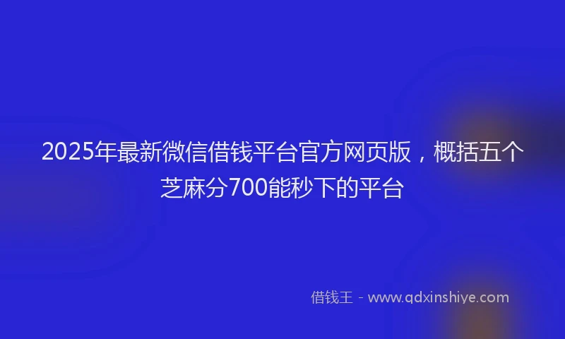 2025年最新微信借钱平台官方网页版，概括五个芝麻分700能秒下的平台