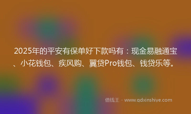 2025年的平安有保单好下款吗有：现金易融通宝、小花钱包、疾风购、翼贷Pro钱包、钱贷乐等。