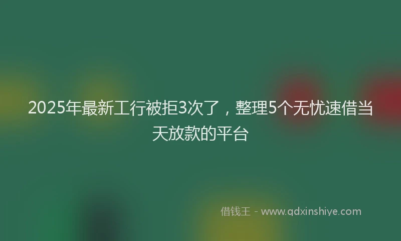2025年最新工行被拒3次了，整理5个无忧速借当天放款的平台