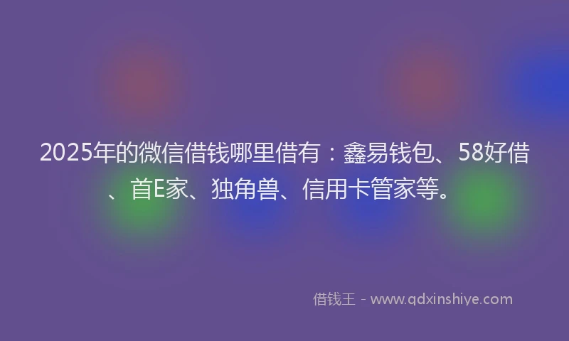 2025年的微信借钱哪里借有：鑫易钱包、58好借、首E家、独角兽、信用卡管家等。