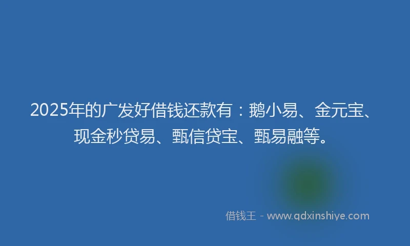 2025年的广发好借钱还款有：鹅小易、金元宝、现金秒贷易、甄信贷宝、甄易融等。