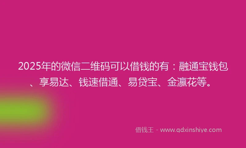 2025年的微信二维码可以借钱的有：融通宝钱包、享易达、钱速借通、易贷宝、金瀛花等。