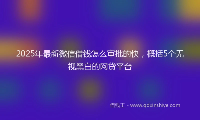 2025年最新微信借钱怎么审批的快，概括5个无视黑白的网贷平台