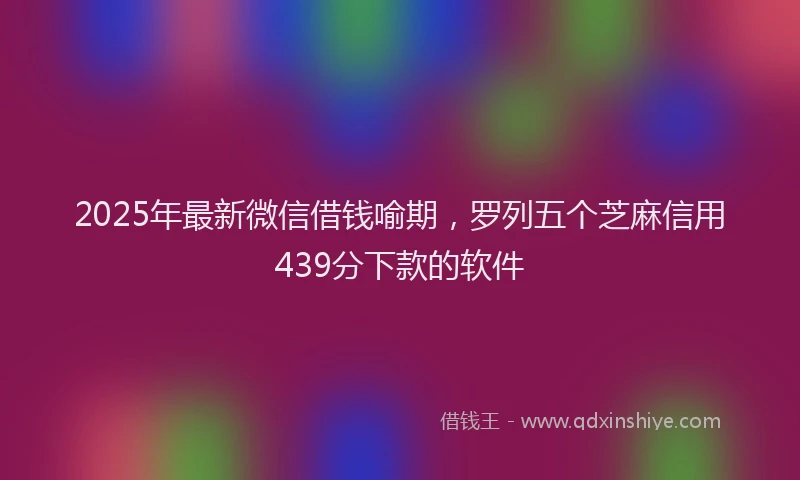 2025年最新微信借钱喻期，罗列五个芝麻信用439分下款的软件