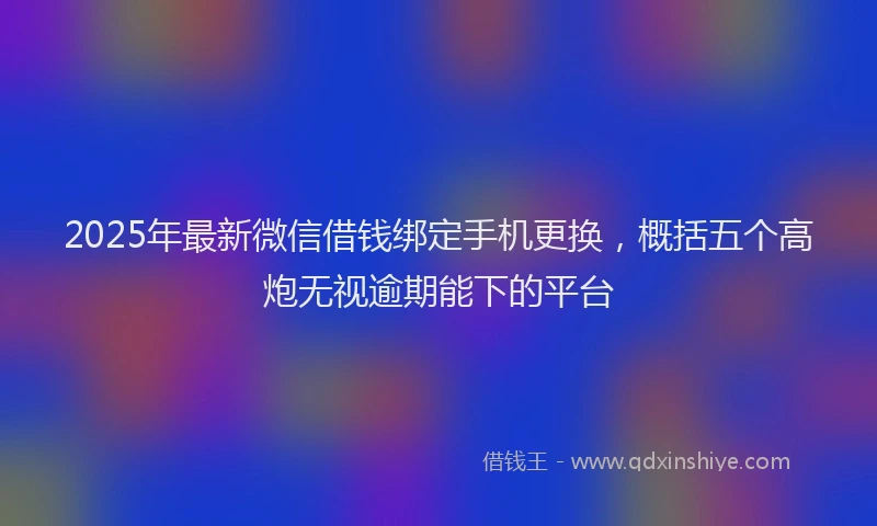 2025年最新微信借钱绑定手机更换，概括五个高炮无视逾期能下的平台