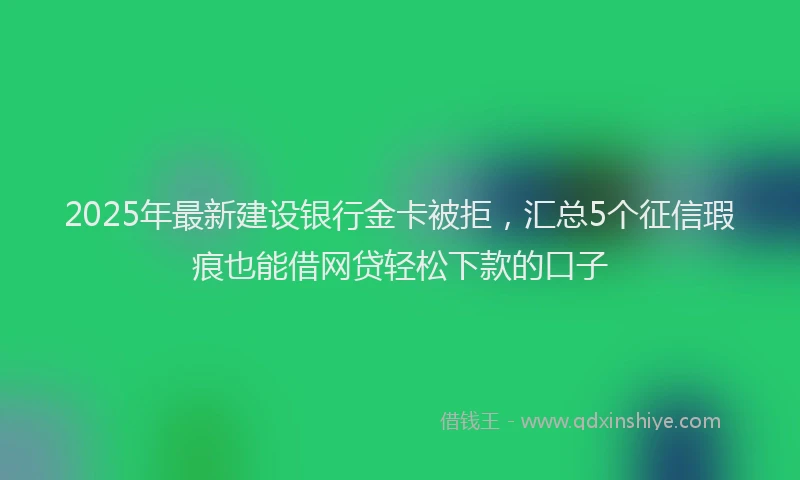 2025年最新建设银行金卡被拒，汇总5个征信瑕疵也能借网贷轻松下款的口子