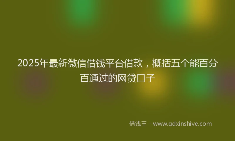 2025年最新微信借钱平台借款，概括五个能百分百通过的网贷口子